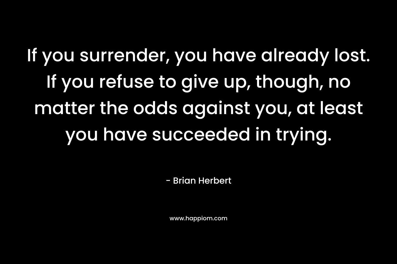 If you surrender, you have already lost. If you refuse to give up, though, no matter the odds against you, at least you have succeeded in trying. – Brian Herbert