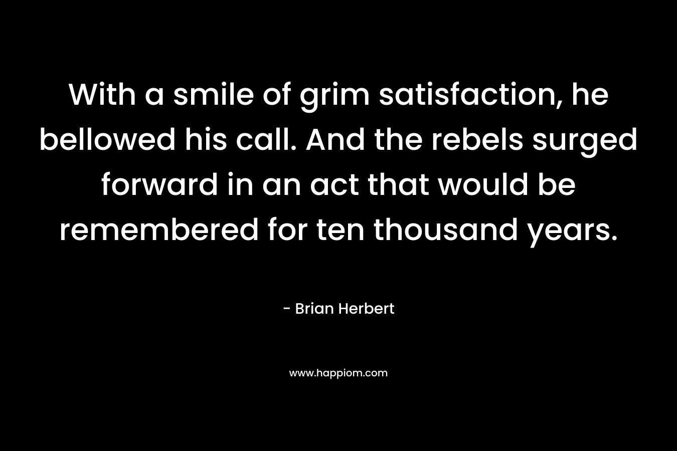 With a smile of grim satisfaction, he bellowed his call. And the rebels surged forward in an act that would be remembered for ten thousand years. – Brian Herbert
