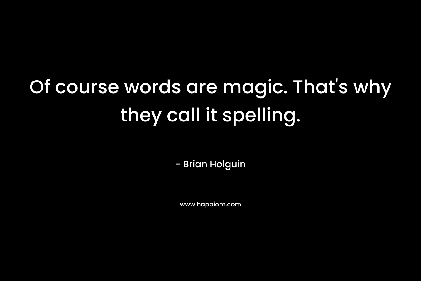 Of course words are magic. That’s why they call it spelling. – Brian Holguin