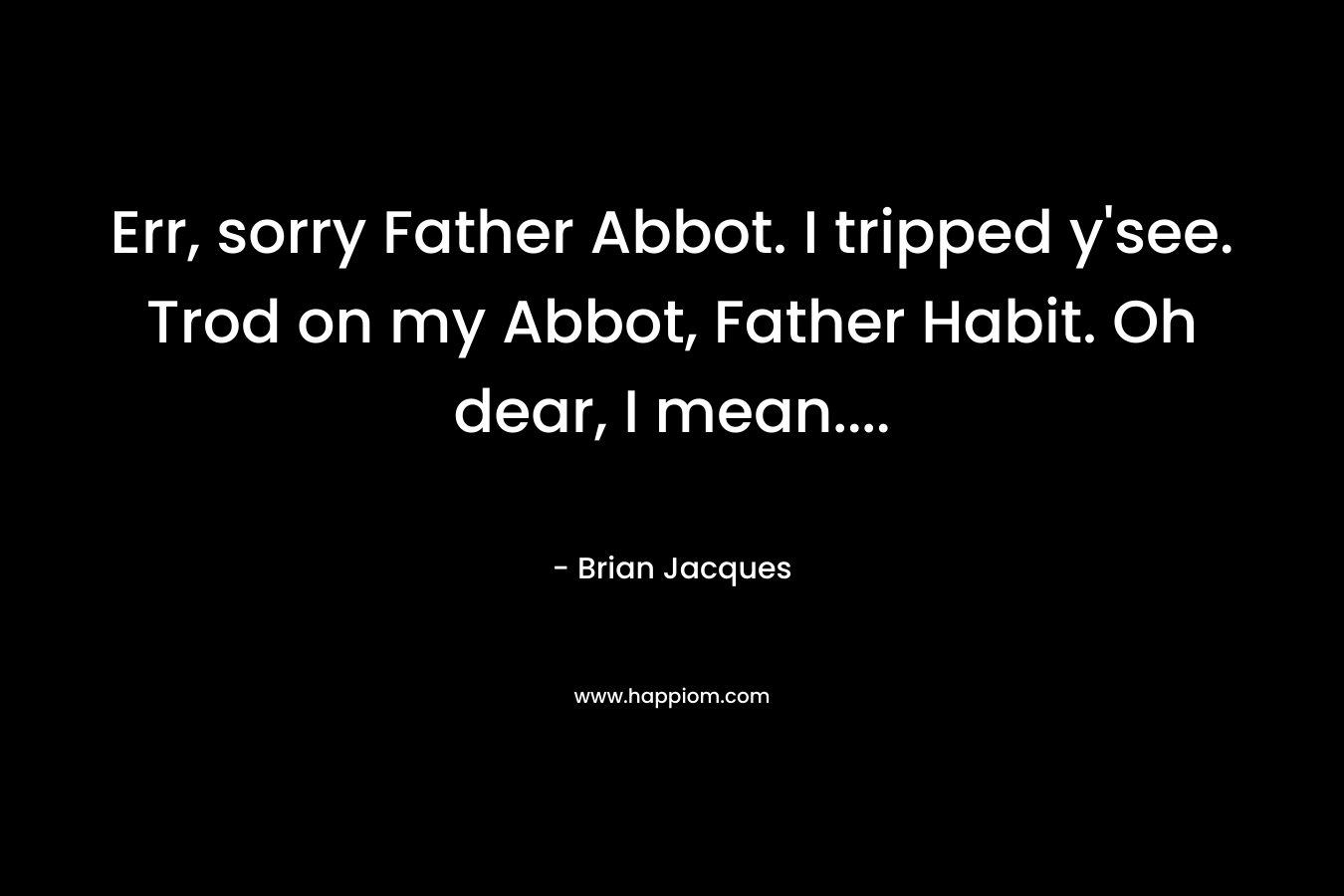 Err, sorry Father Abbot. I tripped y'see. Trod on my Abbot, Father Habit. Oh dear, I mean....