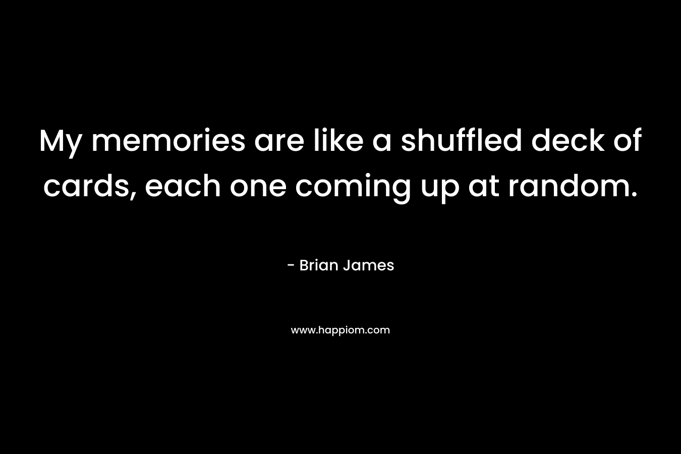 My memories are like a shuffled deck of cards, each one coming up at random. – Brian James
