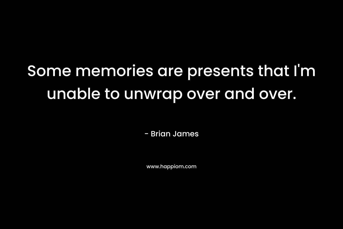 Some memories are presents that I'm unable to unwrap over and over.
