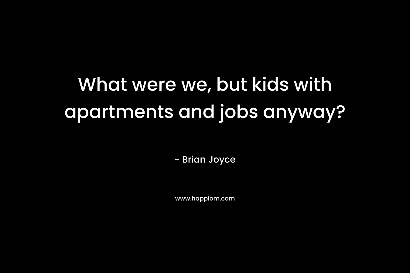 What were we, but kids with apartments and jobs anyway? – Brian   Joyce