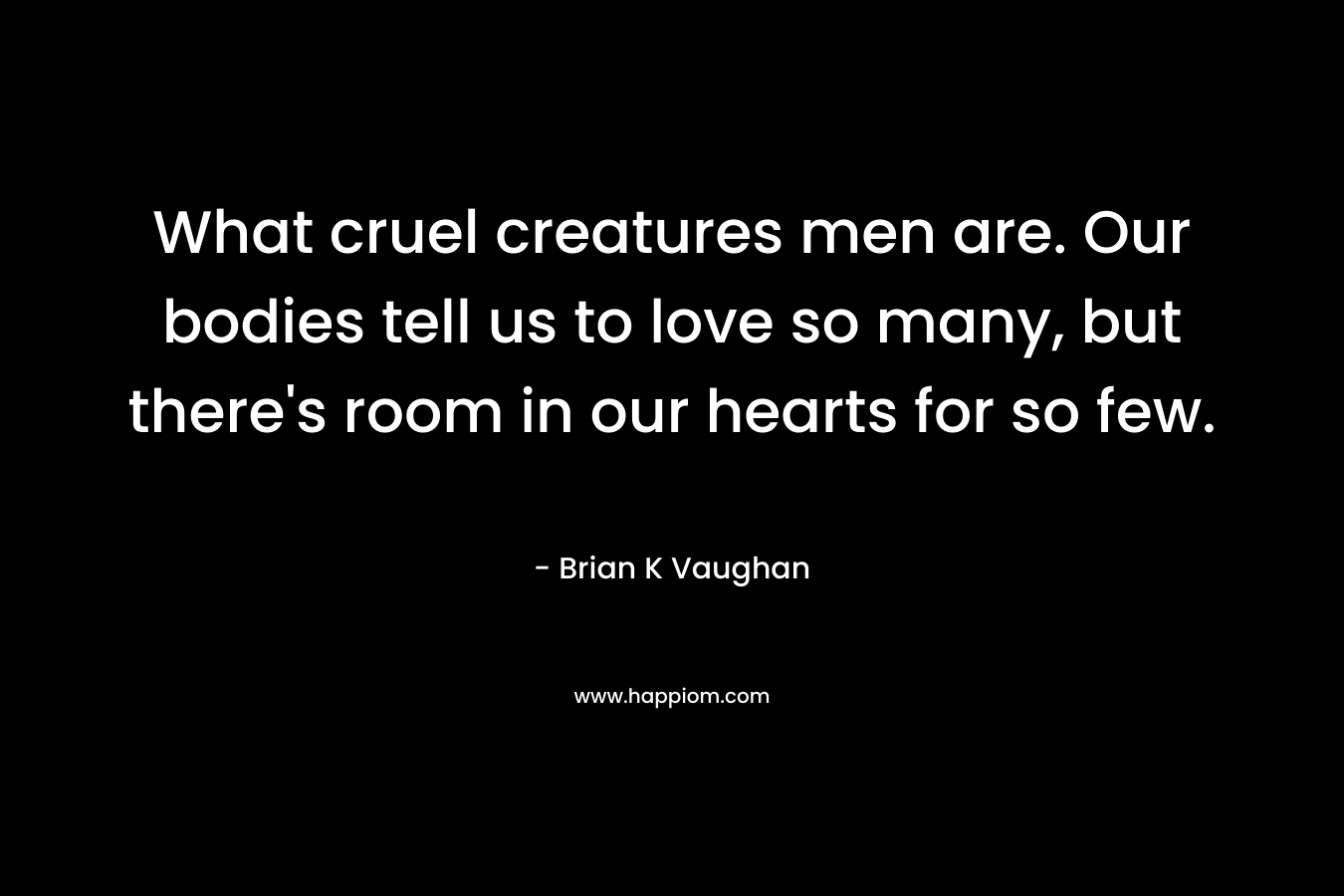 What cruel creatures men are. Our bodies tell us to love so many, but there's room in our hearts for so few.