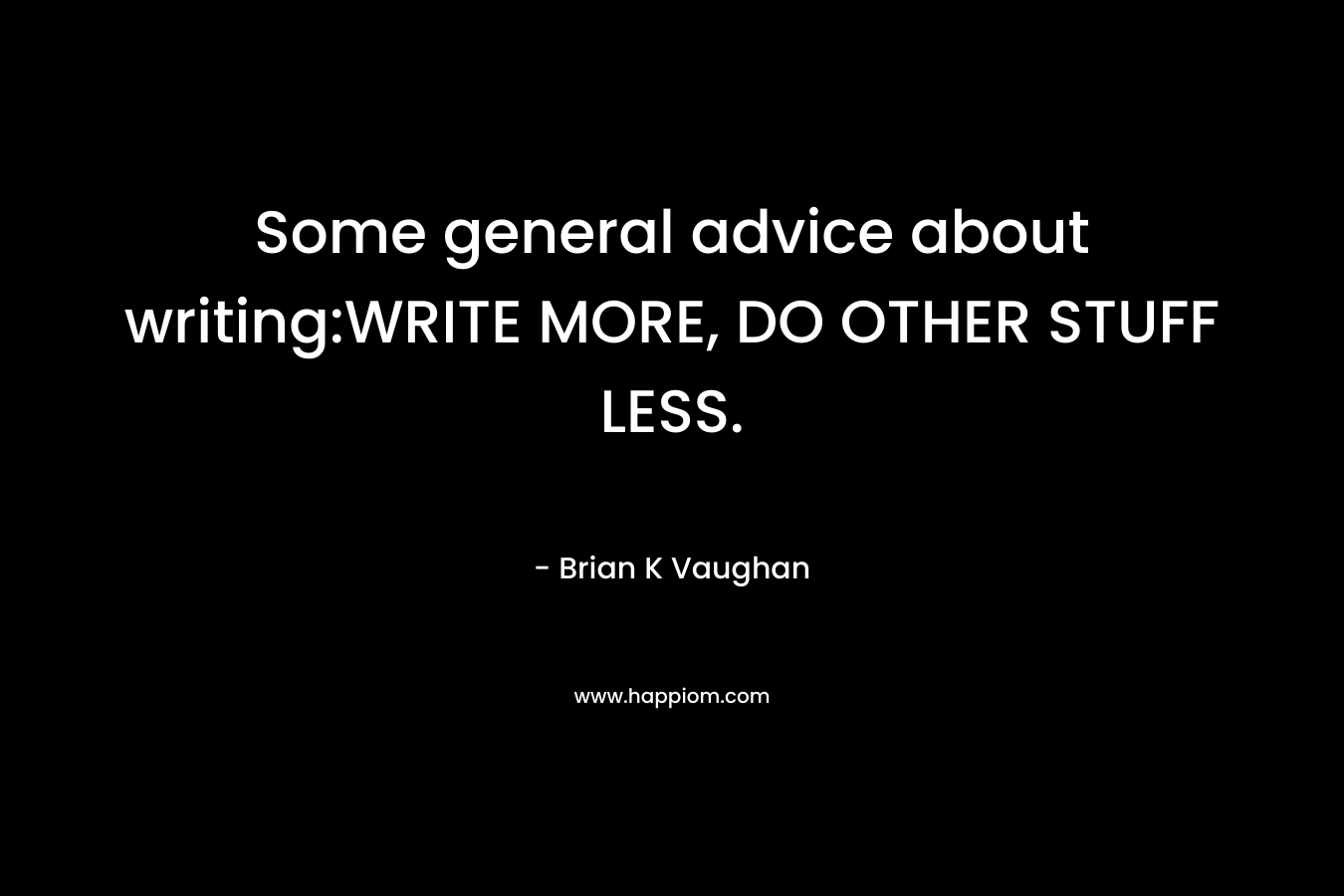 Some general advice about writing:WRITE MORE, DO OTHER STUFF LESS. – Brian K Vaughan