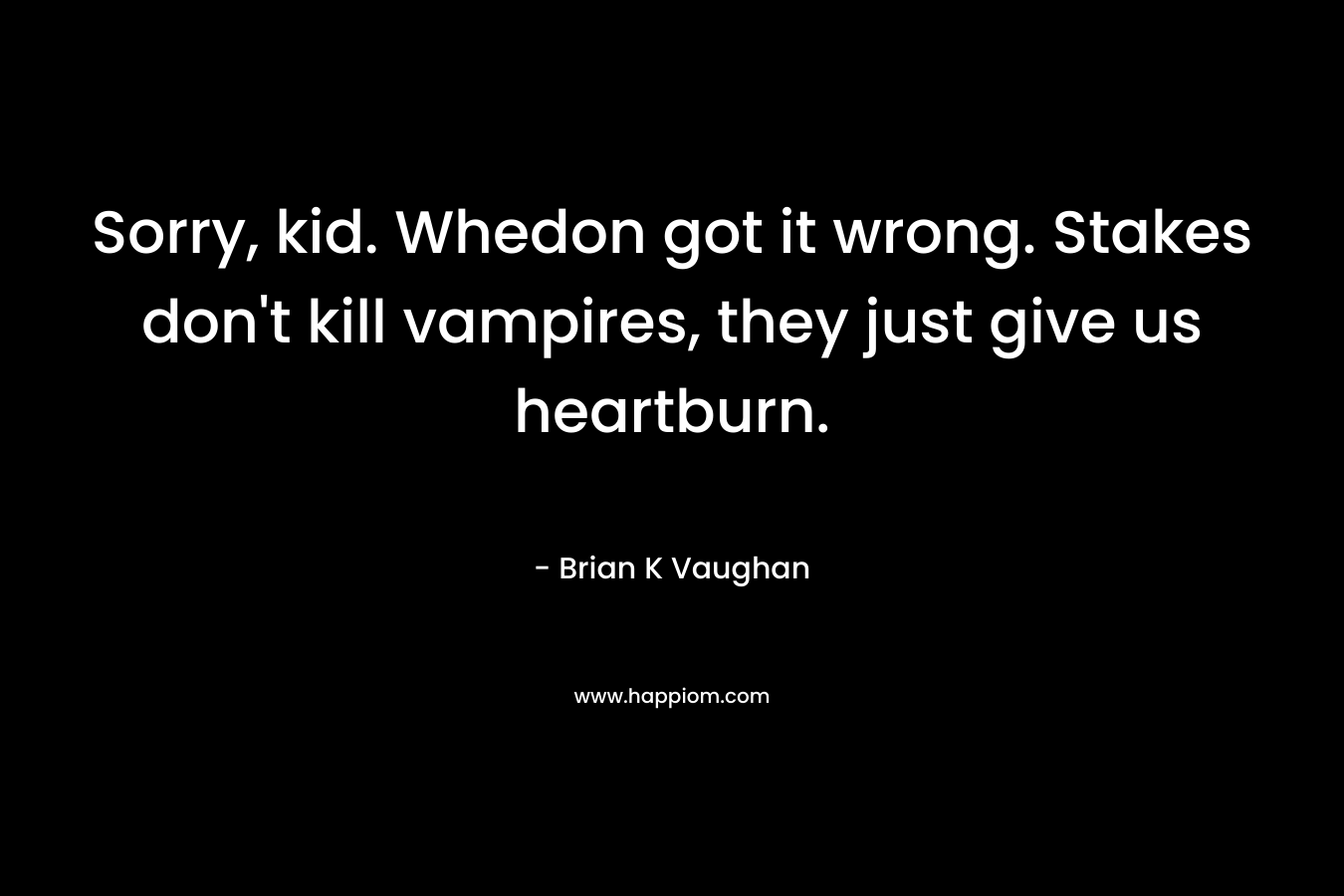 Sorry, kid. Whedon got it wrong. Stakes don’t kill vampires, they just give us heartburn. – Brian K Vaughan