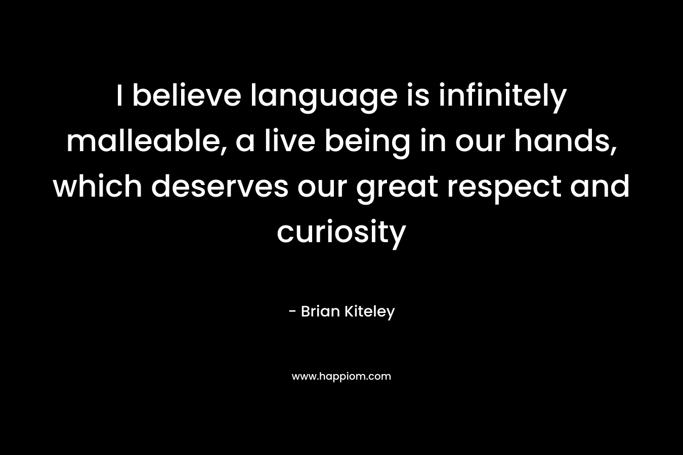 I believe language is infinitely malleable, a live being in our hands, which deserves our great respect and curiosity – Brian Kiteley