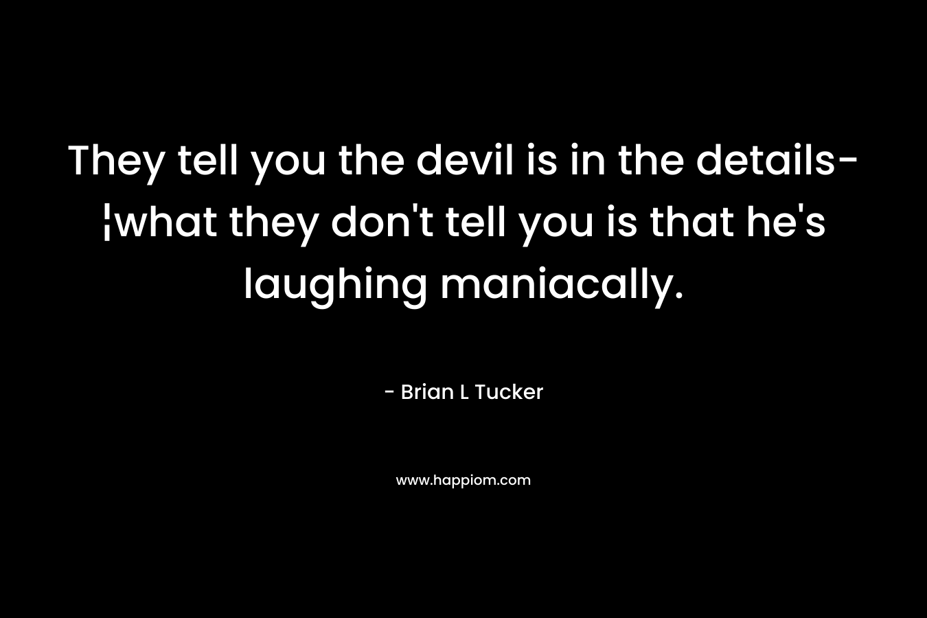 They tell you the devil is in the details-¦what they don’t tell you is that he’s laughing maniacally. – Brian L Tucker