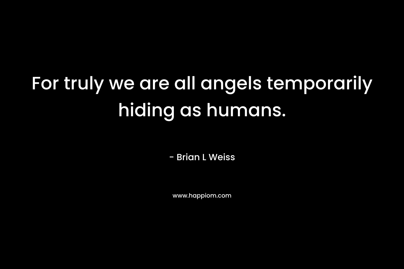 For truly we are all angels temporarily hiding as humans.
