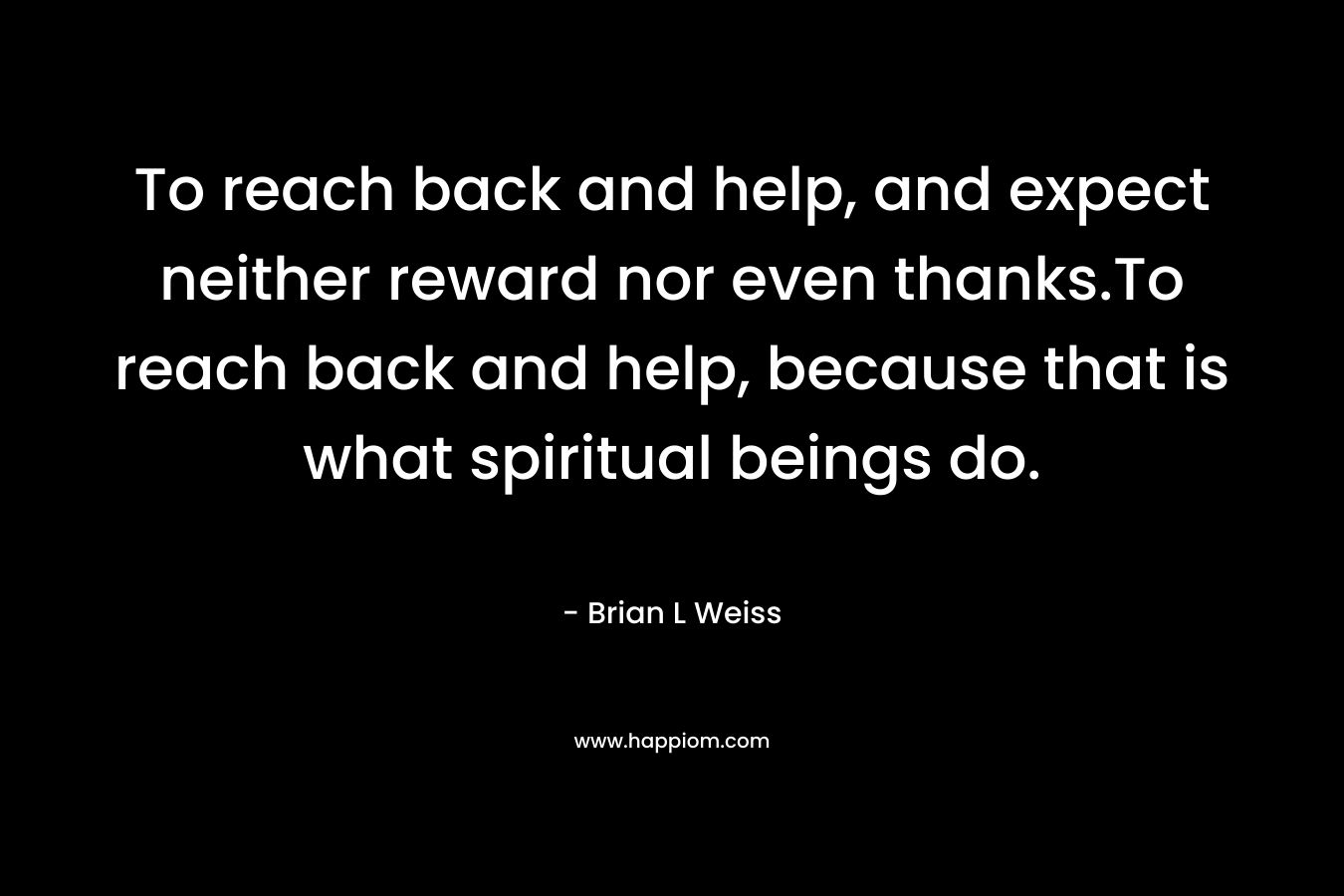To reach back and help, and expect neither reward nor even thanks.To reach back and help, because that is what spiritual beings do.