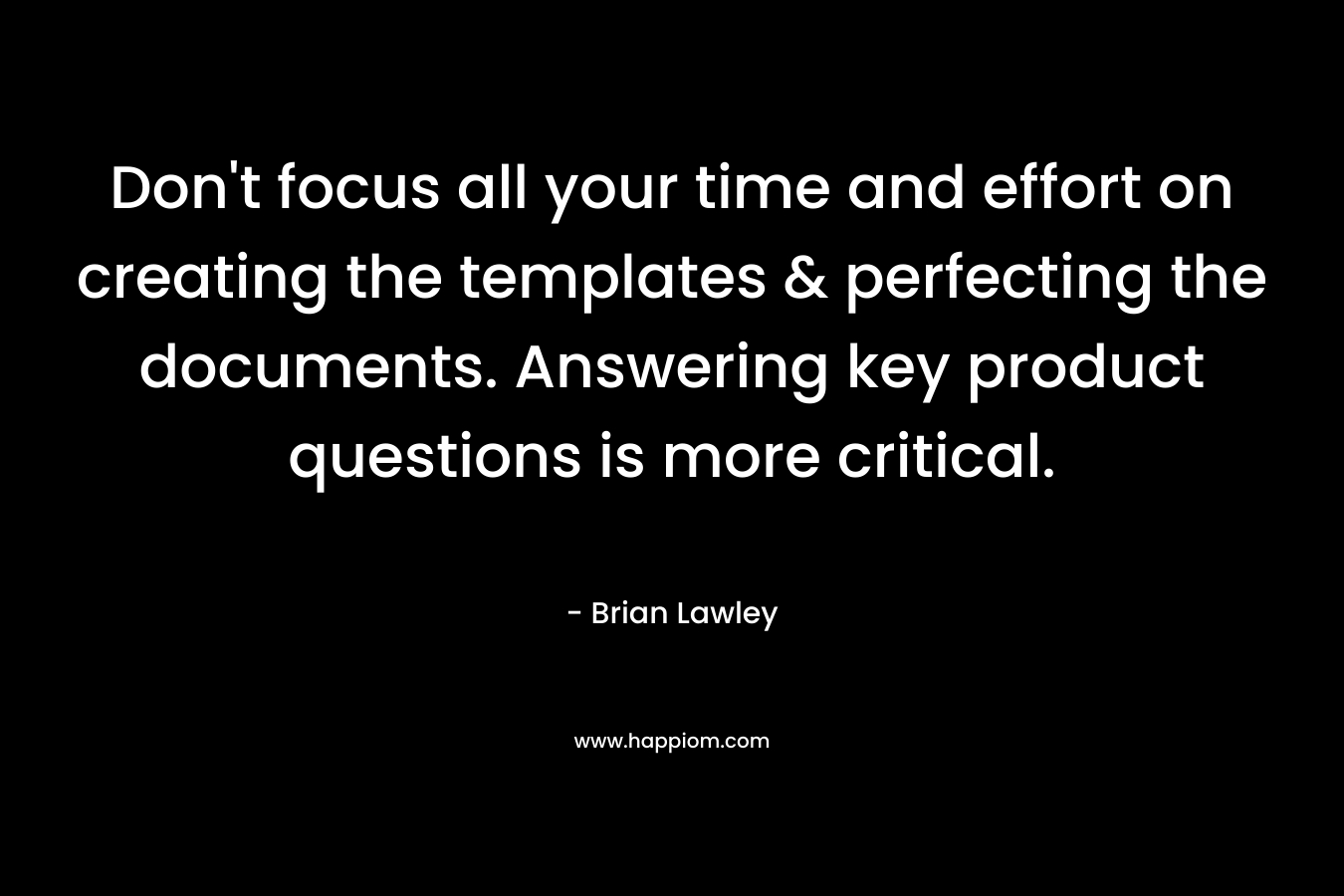 Don’t focus all your time and effort on creating the templates & perfecting the documents. Answering key product questions is more critical. – Brian Lawley