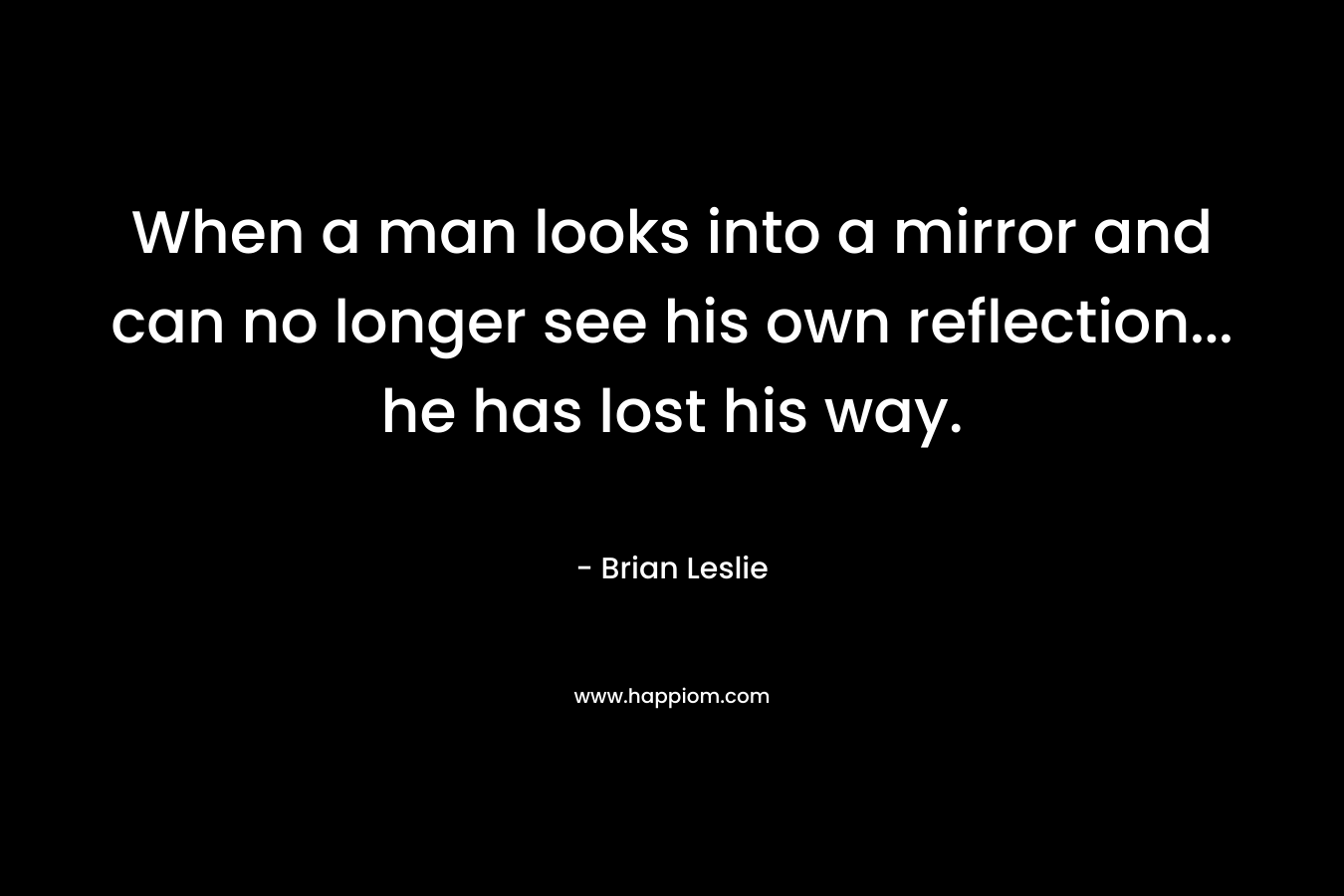 When a man looks into a mirror and can no longer see his own reflection… he has lost his way. – Brian Leslie