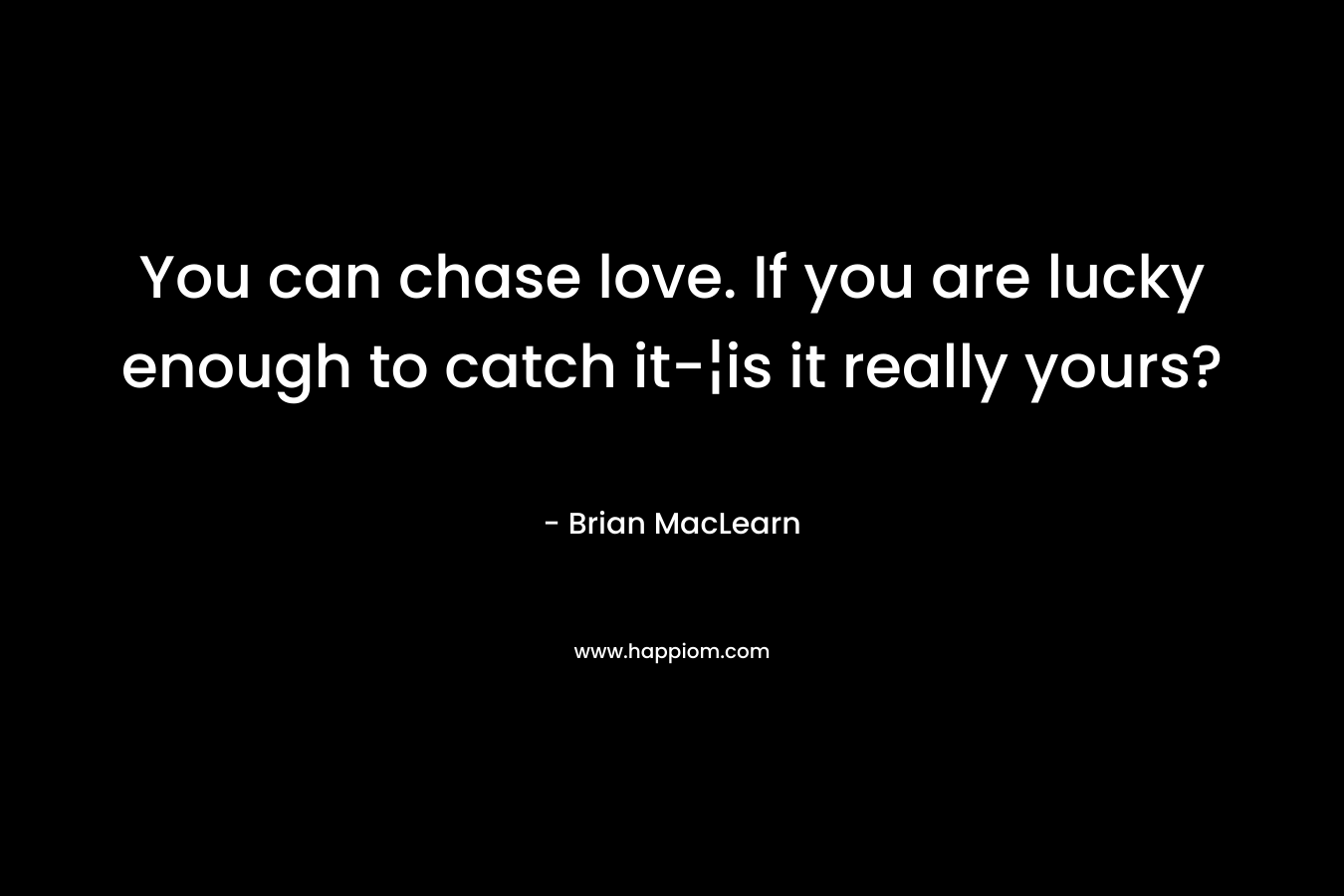 You can chase love. If you are lucky enough to catch it-¦is it really yours?