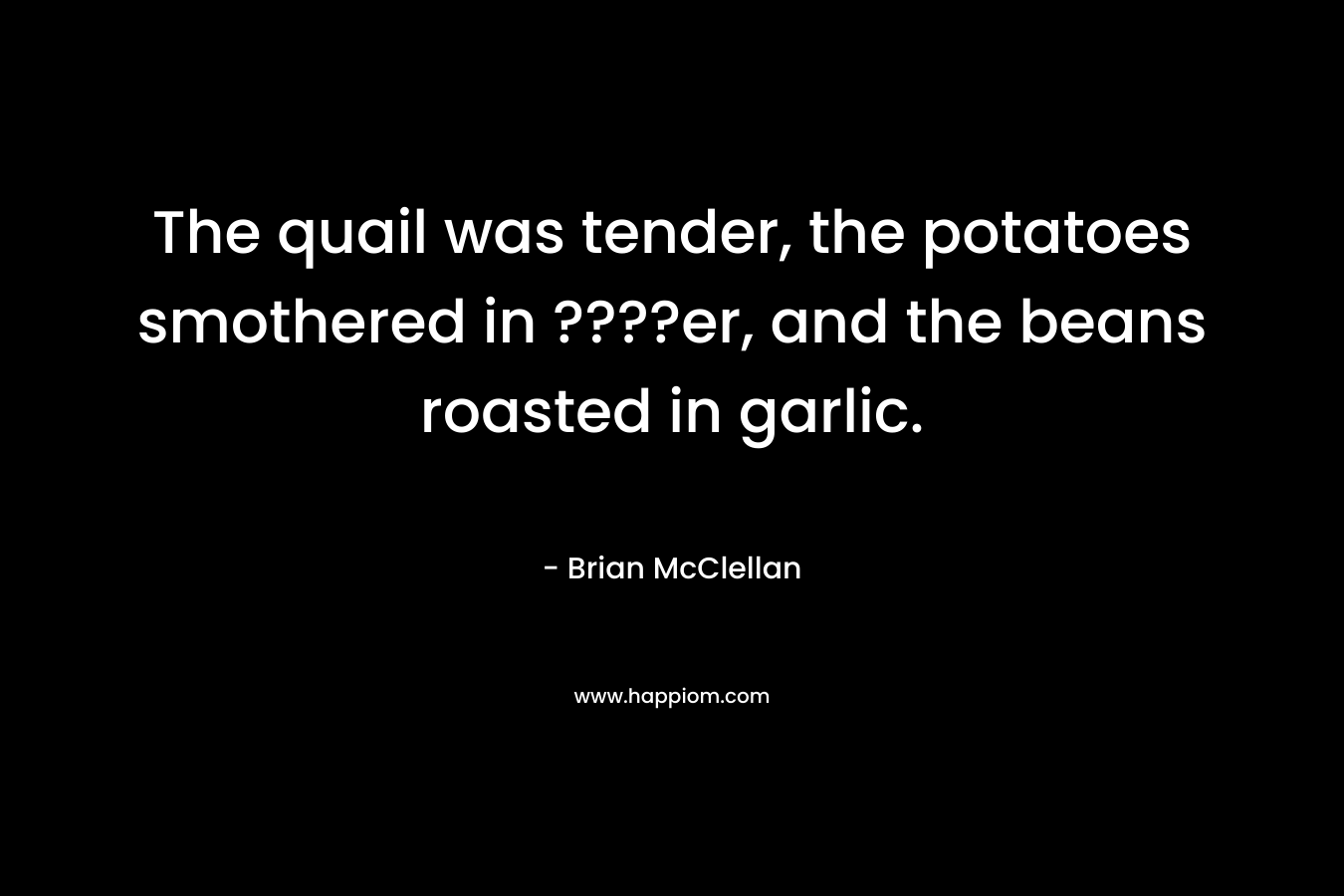The quail was tender, the potatoes smothered in ????er, and the beans roasted in garlic. – Brian  McClellan