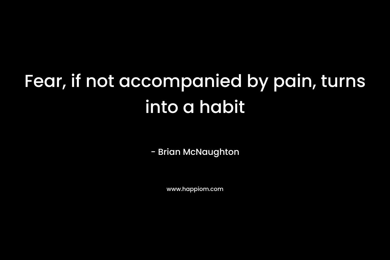 Fear, if not accompanied by pain, turns into a habit