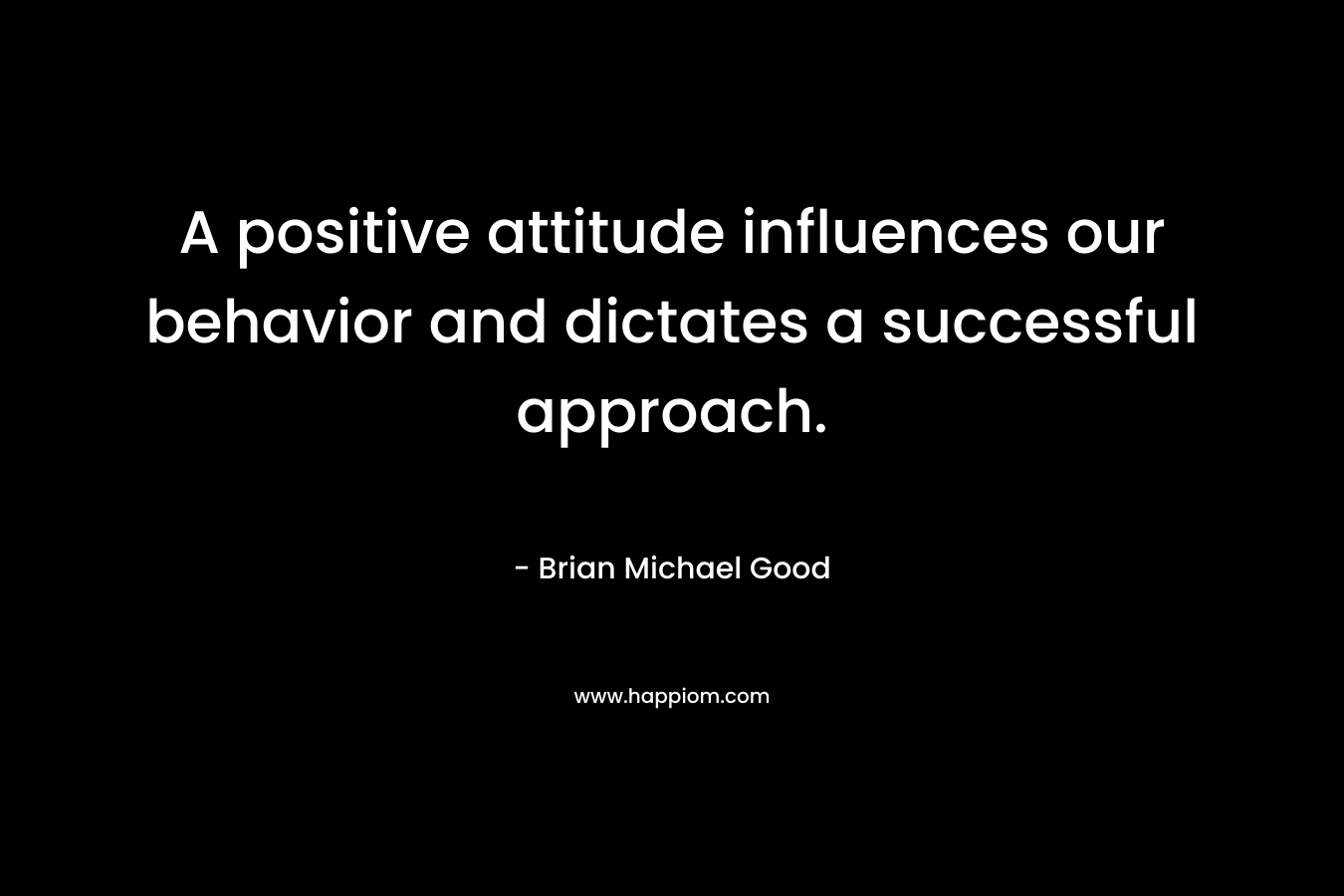 A positive attitude influences our behavior and dictates a successful approach. – Brian Michael Good