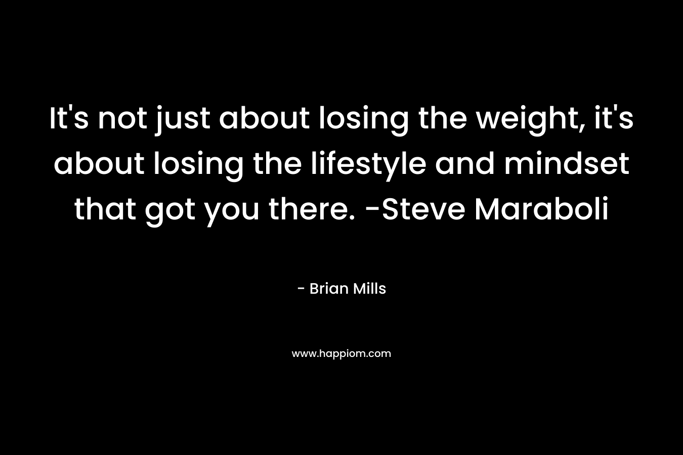 It's not just about losing the weight, it's about losing the lifestyle and mindset that got you there. -Steve Maraboli
