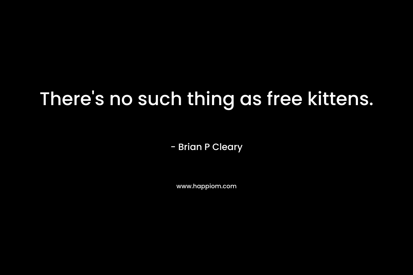 There’s no such thing as free kittens. – Brian P Cleary
