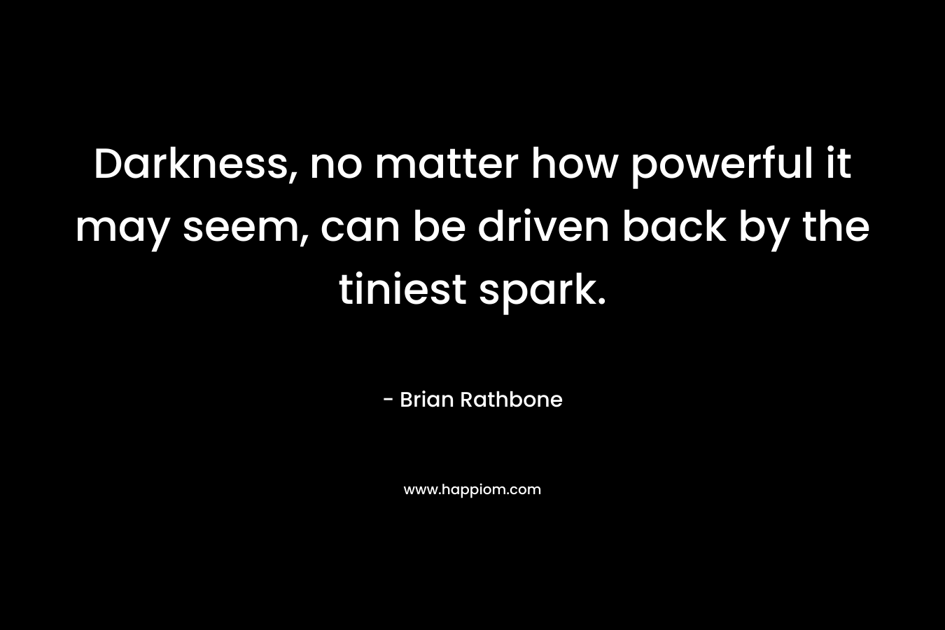 Darkness, no matter how powerful it may seem, can be driven back by the tiniest spark. – Brian Rathbone