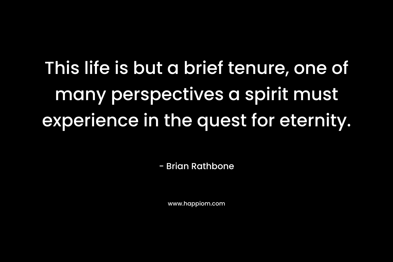 This life is but a brief tenure, one of many perspectives a spirit must experience in the quest for eternity.