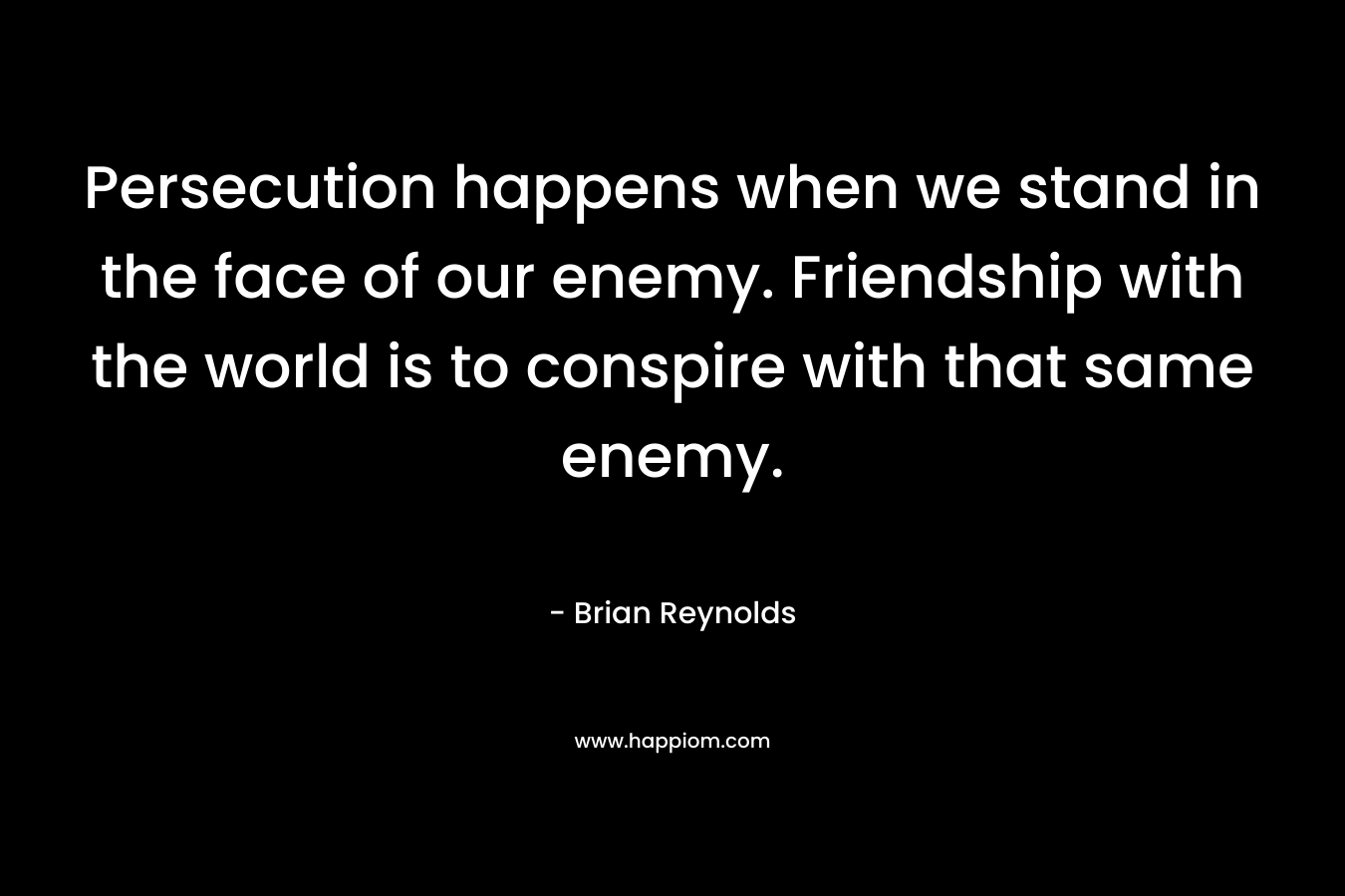 Persecution happens when we stand in the face of our enemy. Friendship with the world is to conspire with that same enemy.
