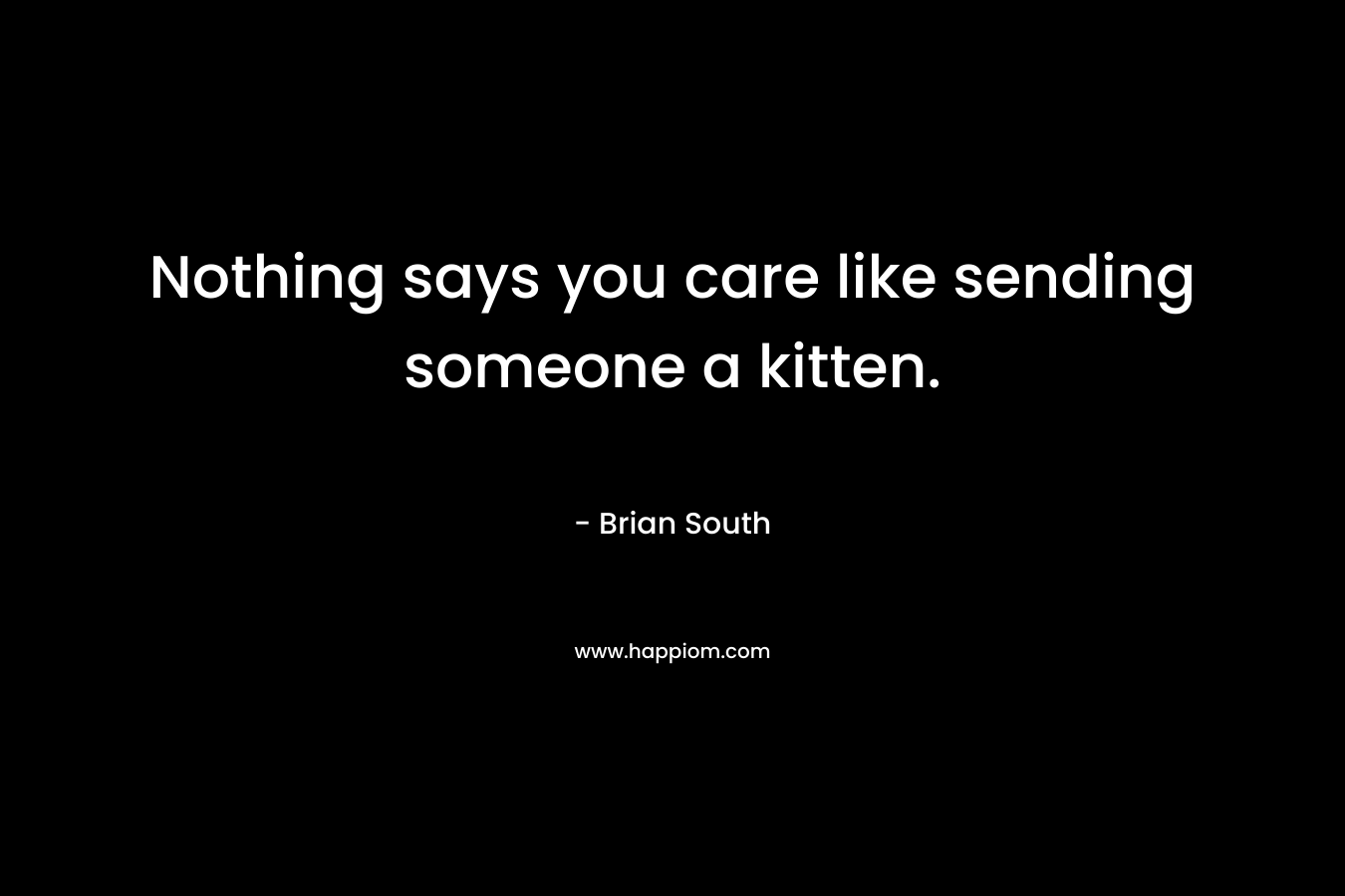 Nothing says you care like sending someone a kitten. – Brian South
