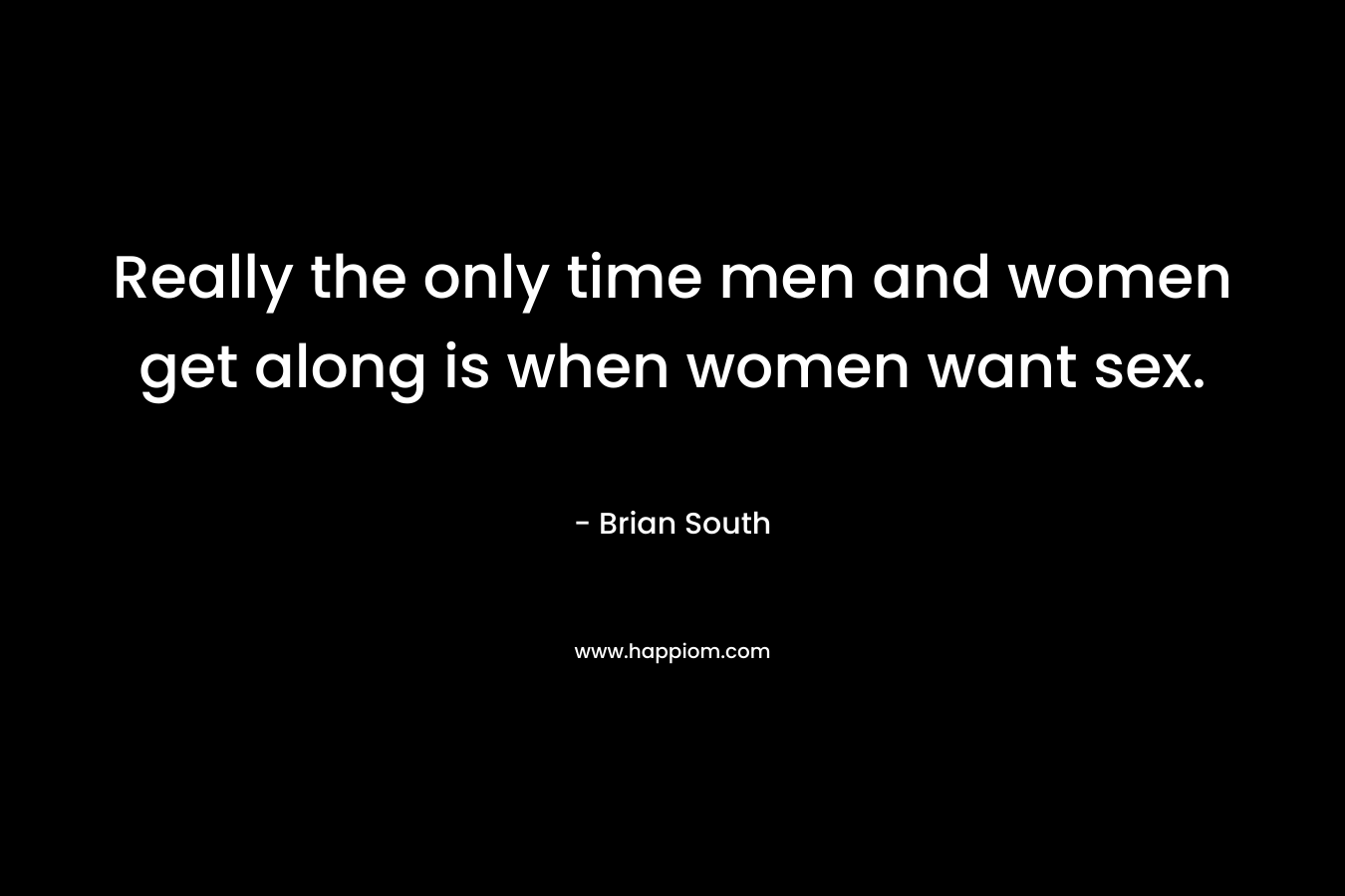 Really the only time men and women get along is when women want sex. – Brian South