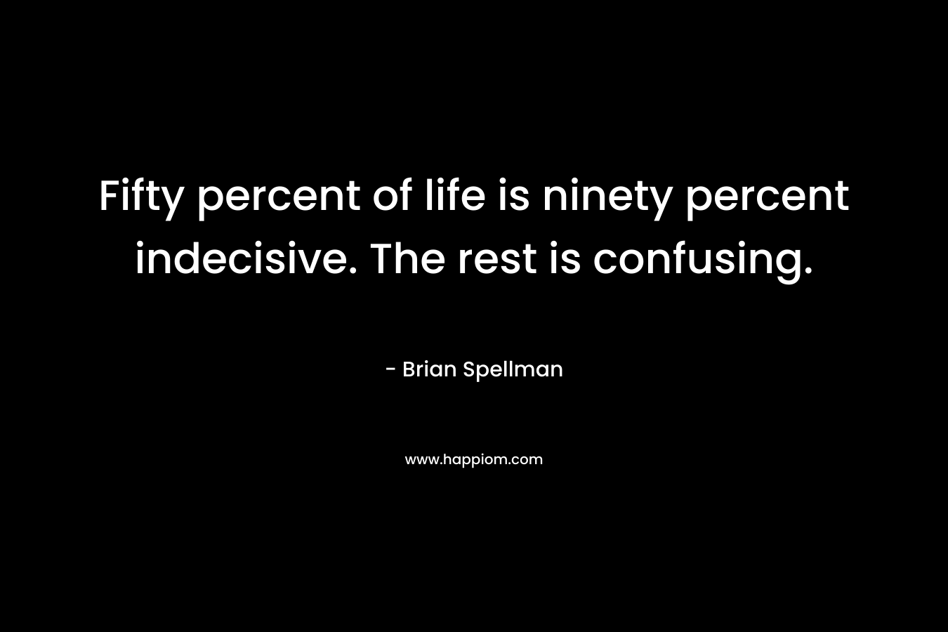 Fifty percent of life is ninety percent indecisive. The rest is confusing. – Brian Spellman