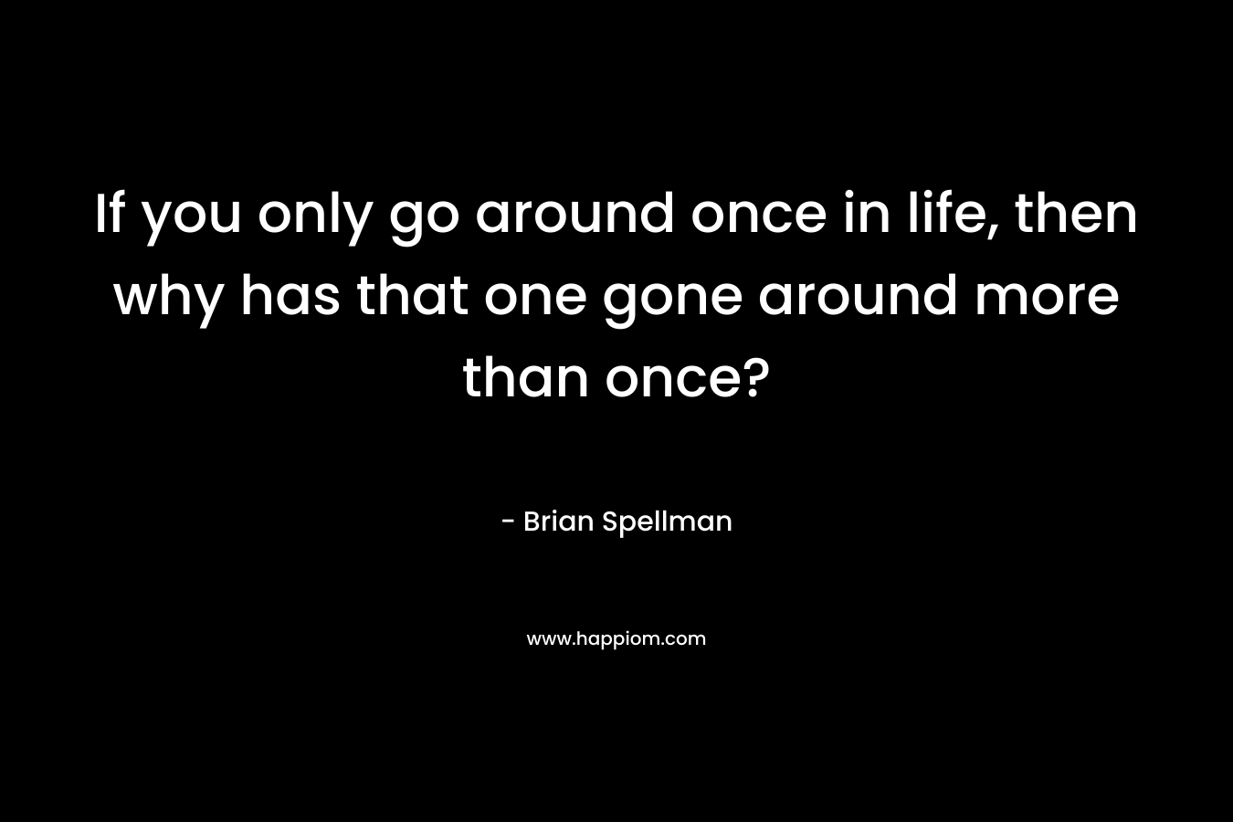 If you only go around once in life, then why has that one gone around more than once?