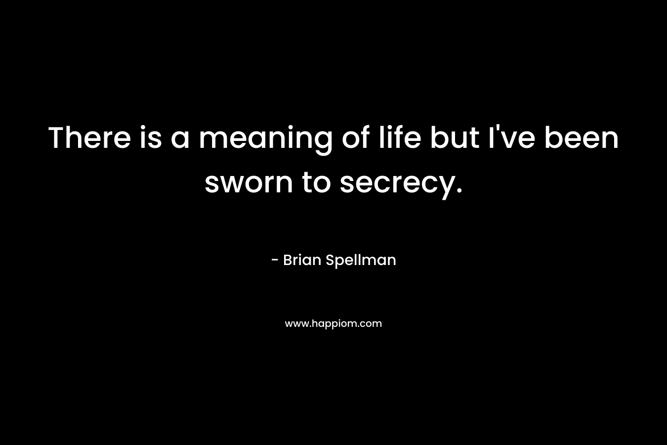 There is a meaning of life but I’ve been sworn to secrecy. – Brian Spellman