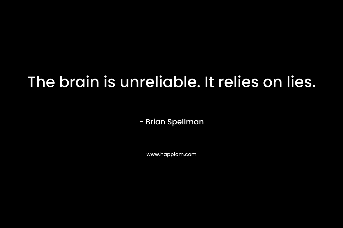 The brain is unreliable. It relies on lies. – Brian Spellman