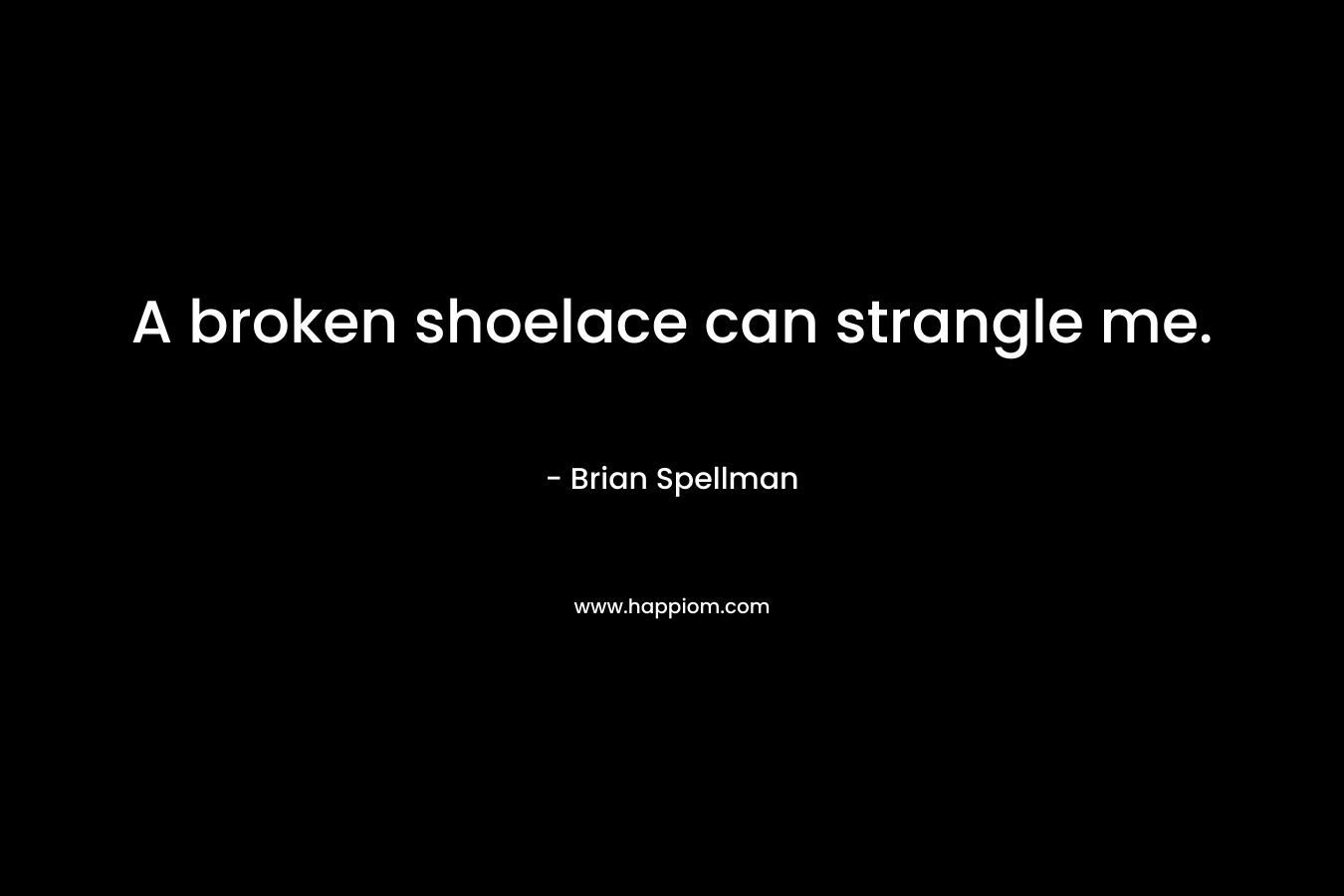 A broken shoelace can strangle me.