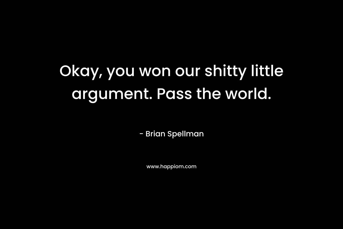 Okay, you won our shitty little argument. Pass the world. – Brian Spellman