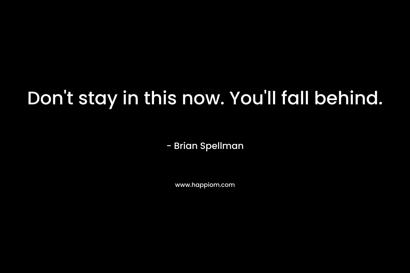 Don’t stay in this now. You’ll fall behind. – Brian Spellman