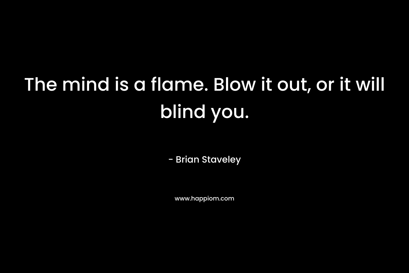 The mind is a flame. Blow it out, or it will blind you. – Brian Staveley