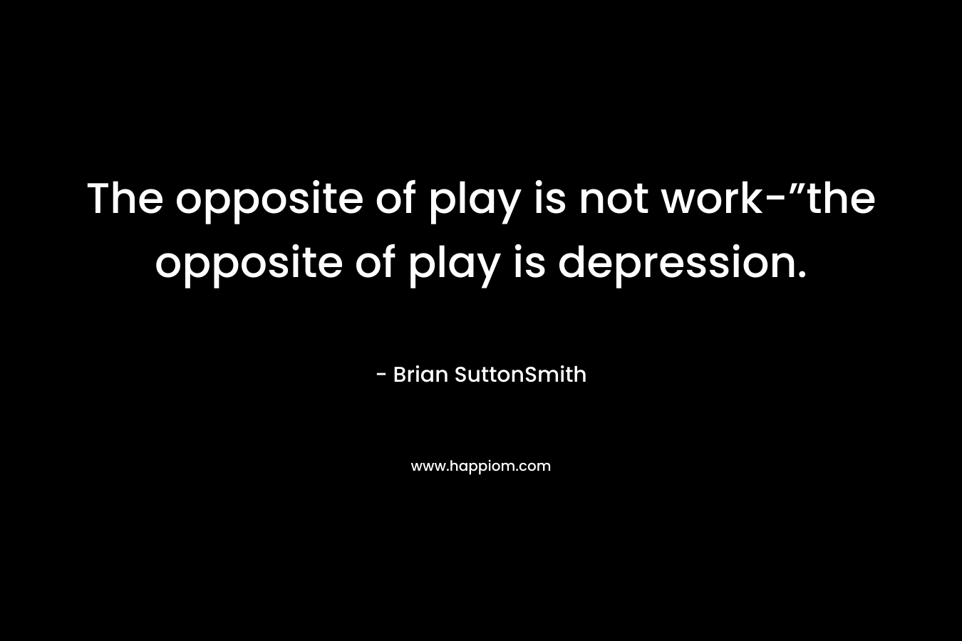 The opposite of play is not work-”the opposite of play is depression.