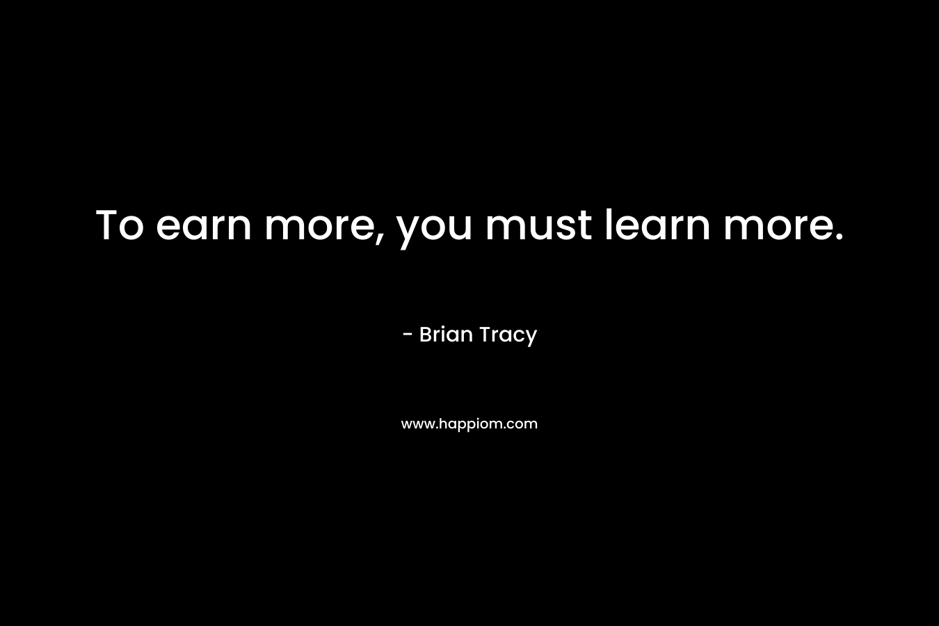 To earn more, you must learn more. – Brian Tracy