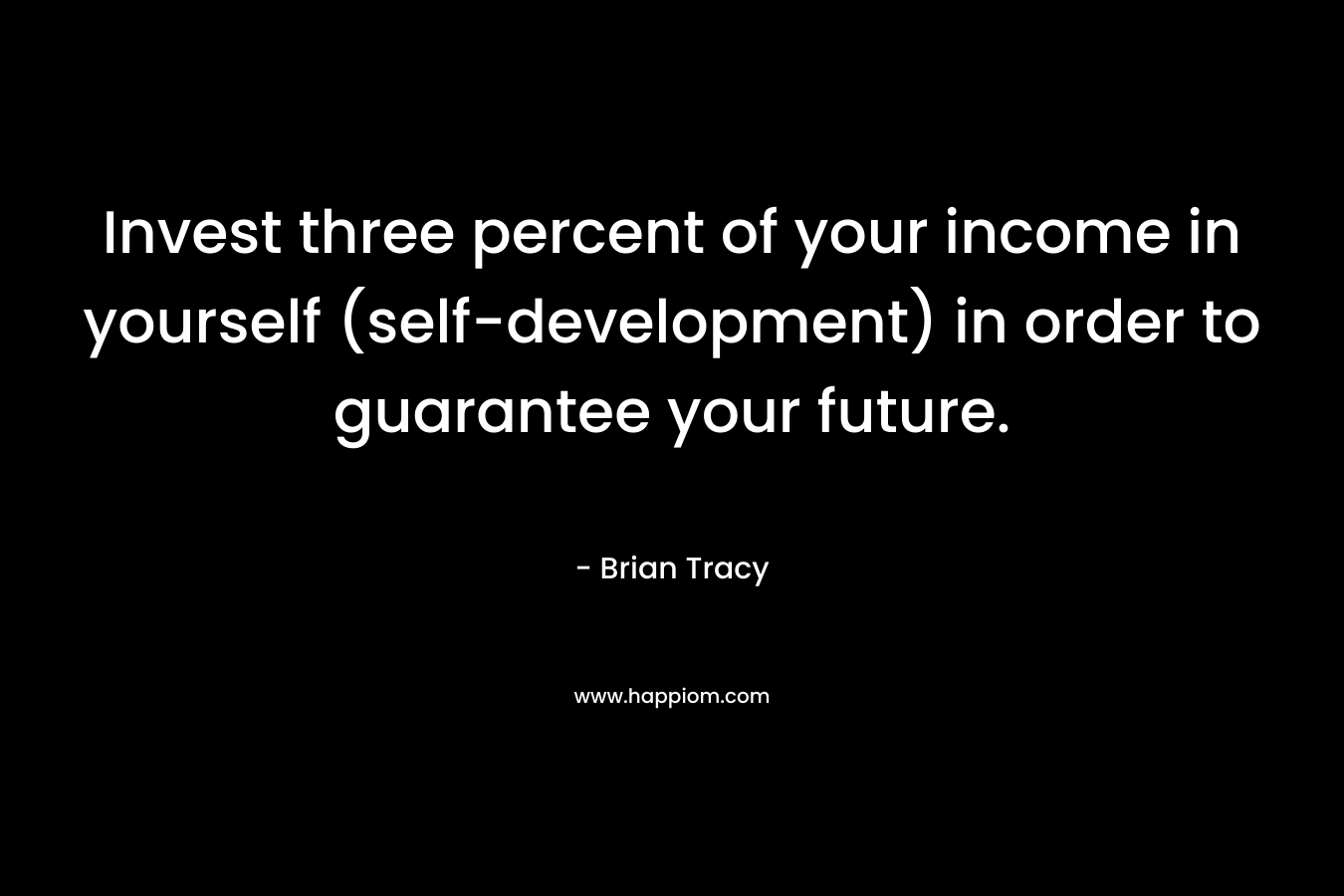Invest three percent of your income in yourself (self-development) in order to guarantee your future. – Brian Tracy
