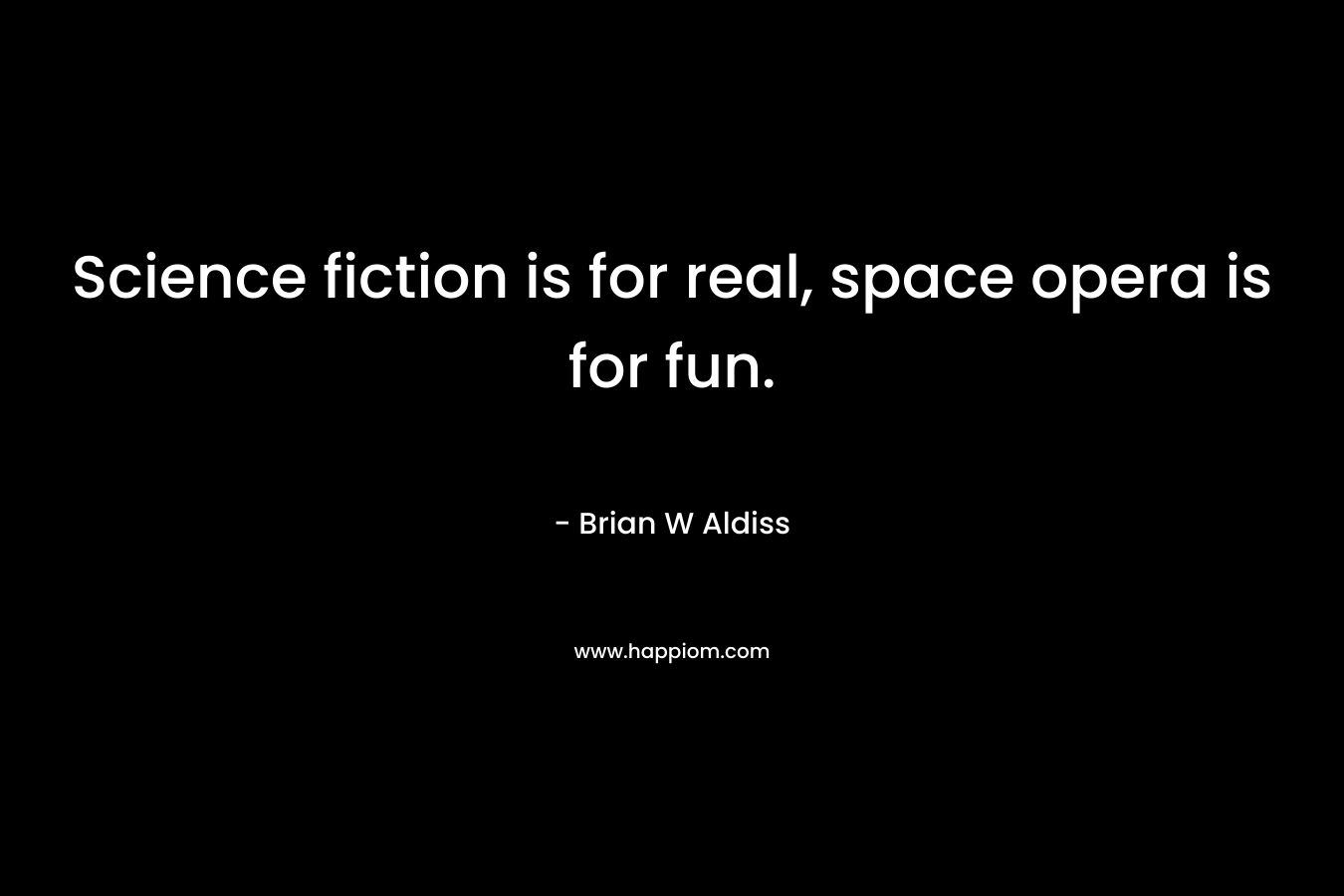 Science fiction is for real, space opera is for fun. – Brian W Aldiss