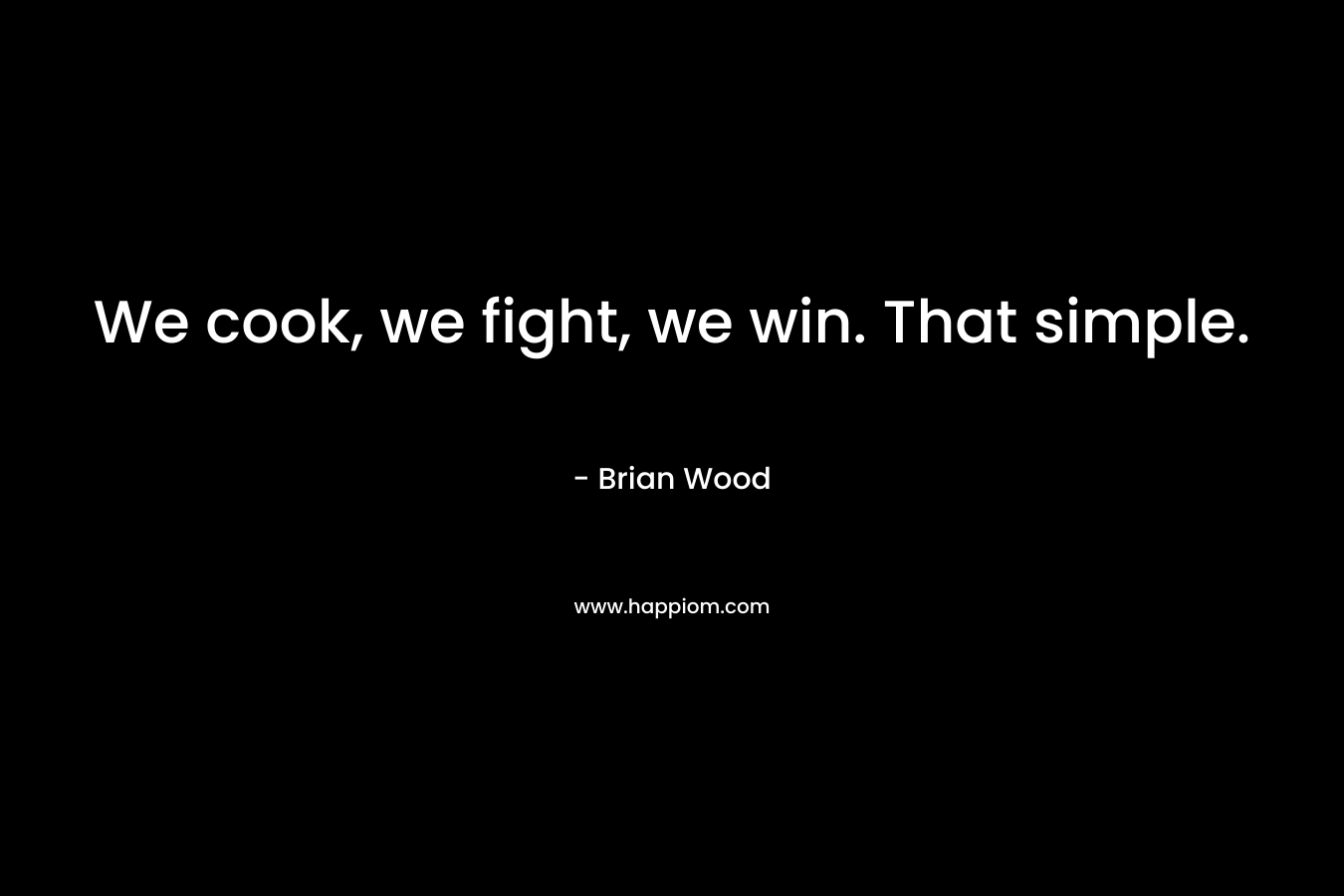 We cook, we fight, we win. That simple. – Brian Wood