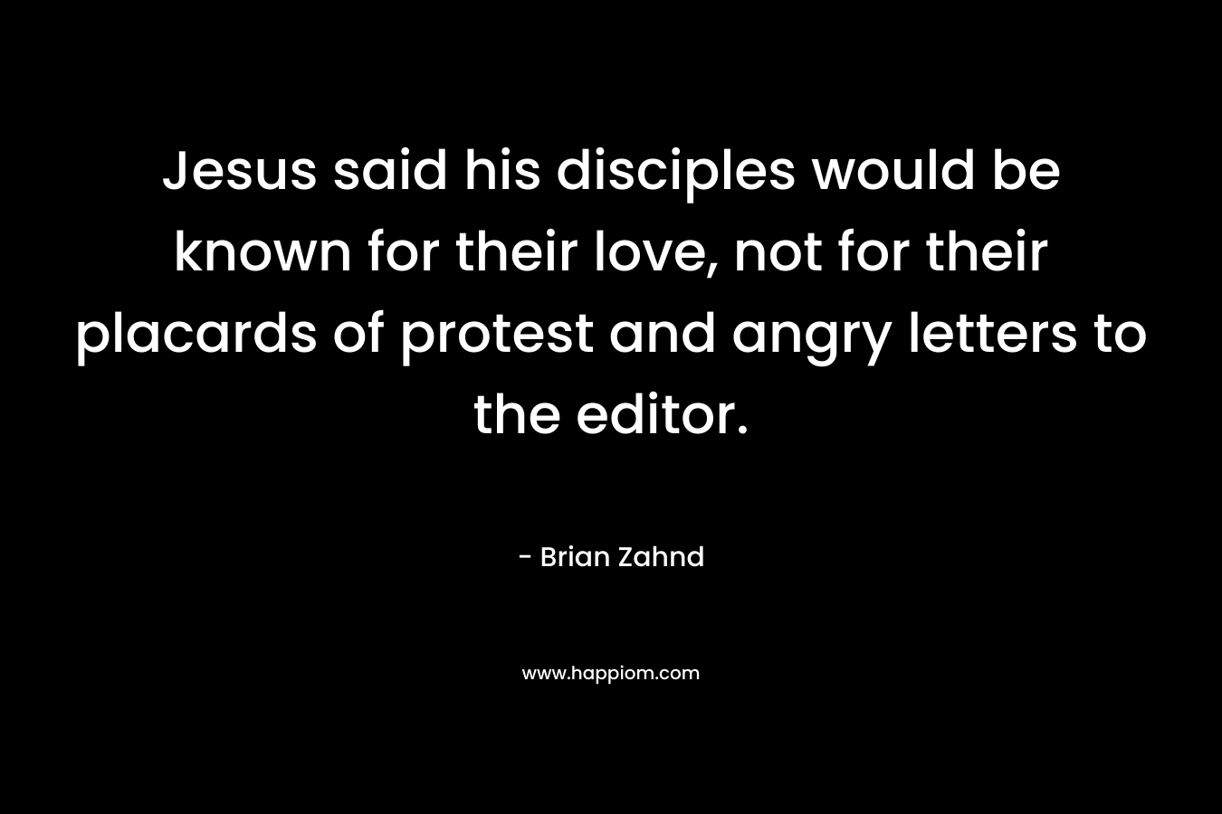 Jesus said his disciples would be known for their love, not for their placards of protest and angry letters to the editor. – Brian Zahnd