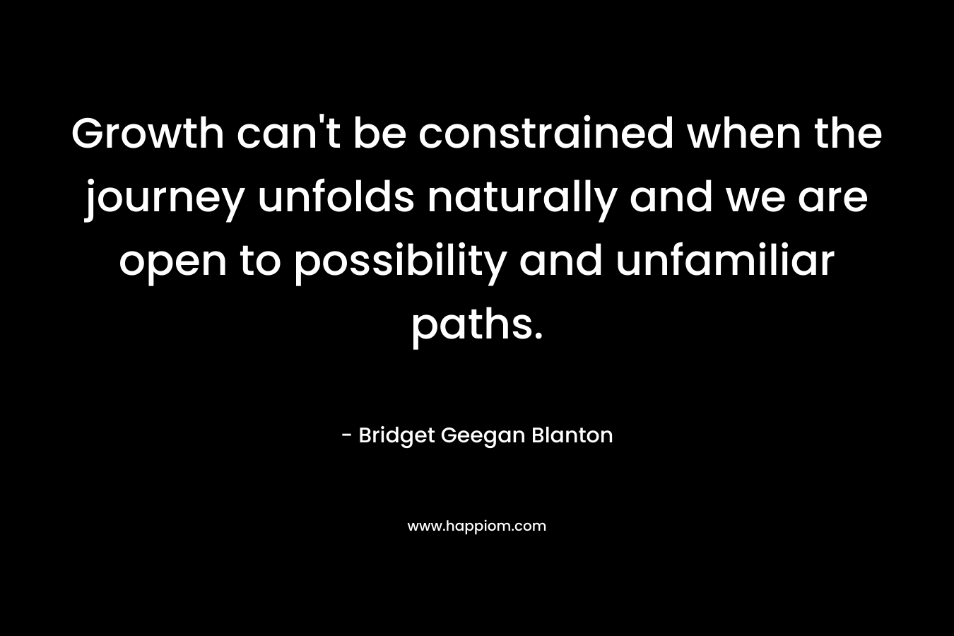Growth can't be constrained when the journey unfolds naturally and we are open to possibility and unfamiliar paths.