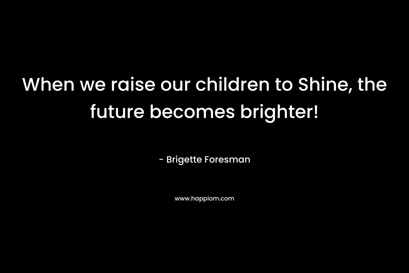 When we raise our children to Shine, the future becomes brighter! – Brigette Foresman
