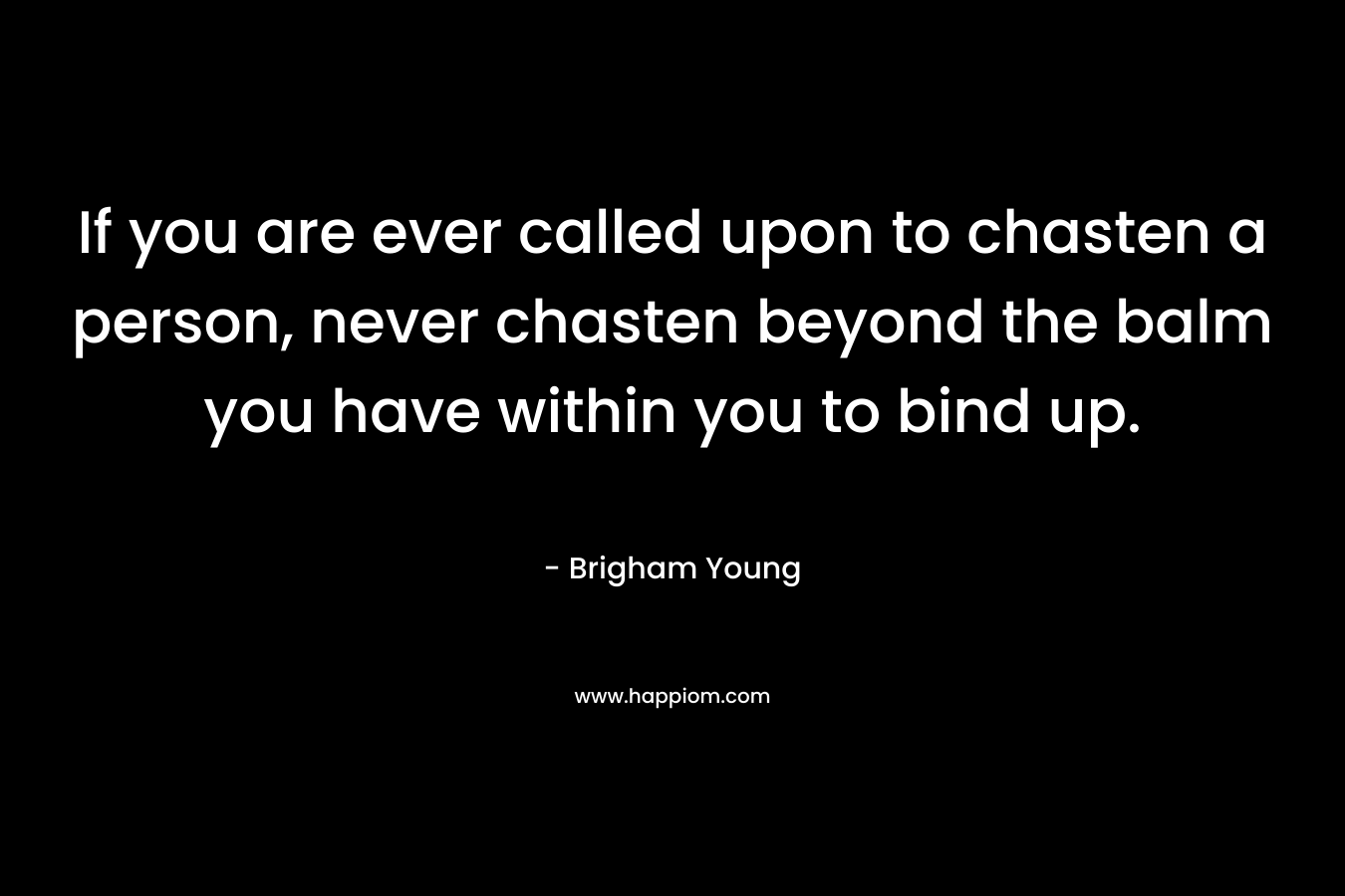 If you are ever called upon to chasten a person, never chasten beyond the balm you have within you to bind up.