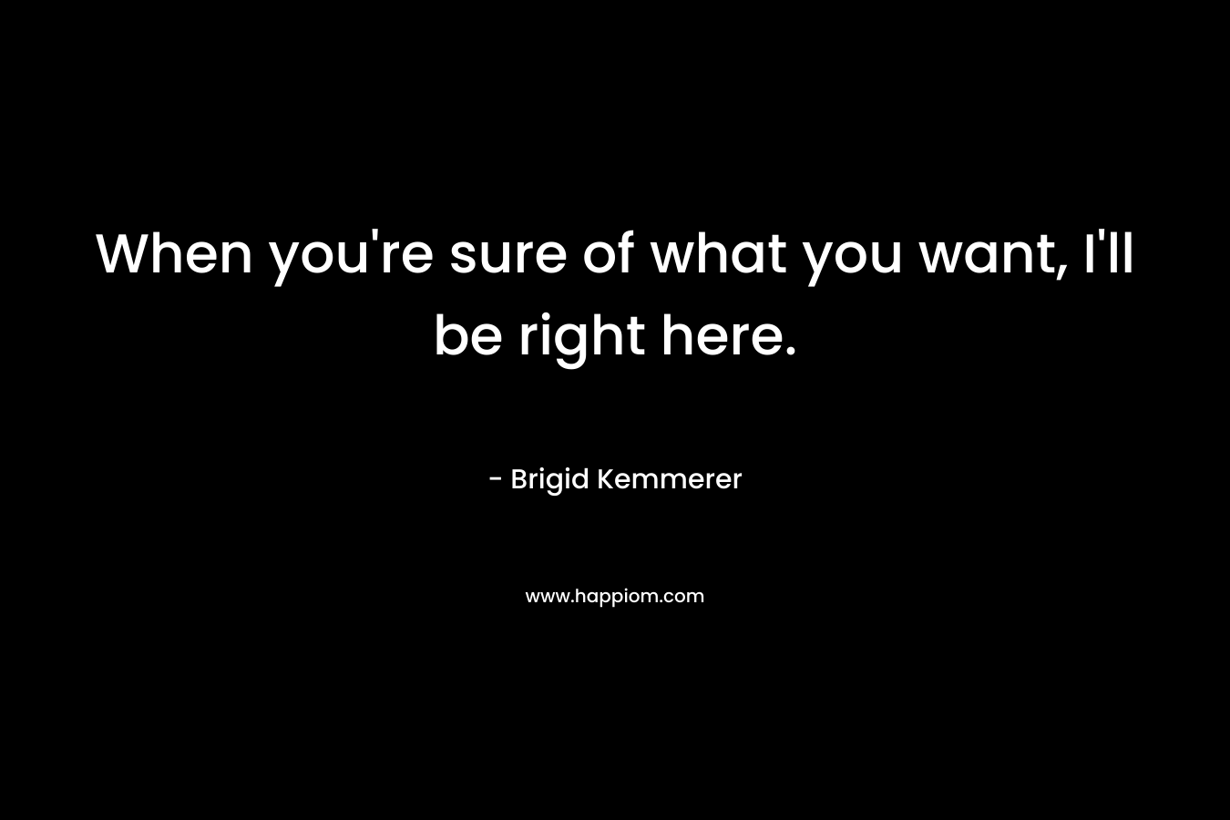 When you're sure of what you want, I'll be right here.