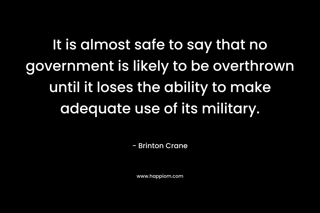 It is almost safe to say that no government is likely to be overthrown until it loses the ability to make adequate use of its military. – Brinton Crane