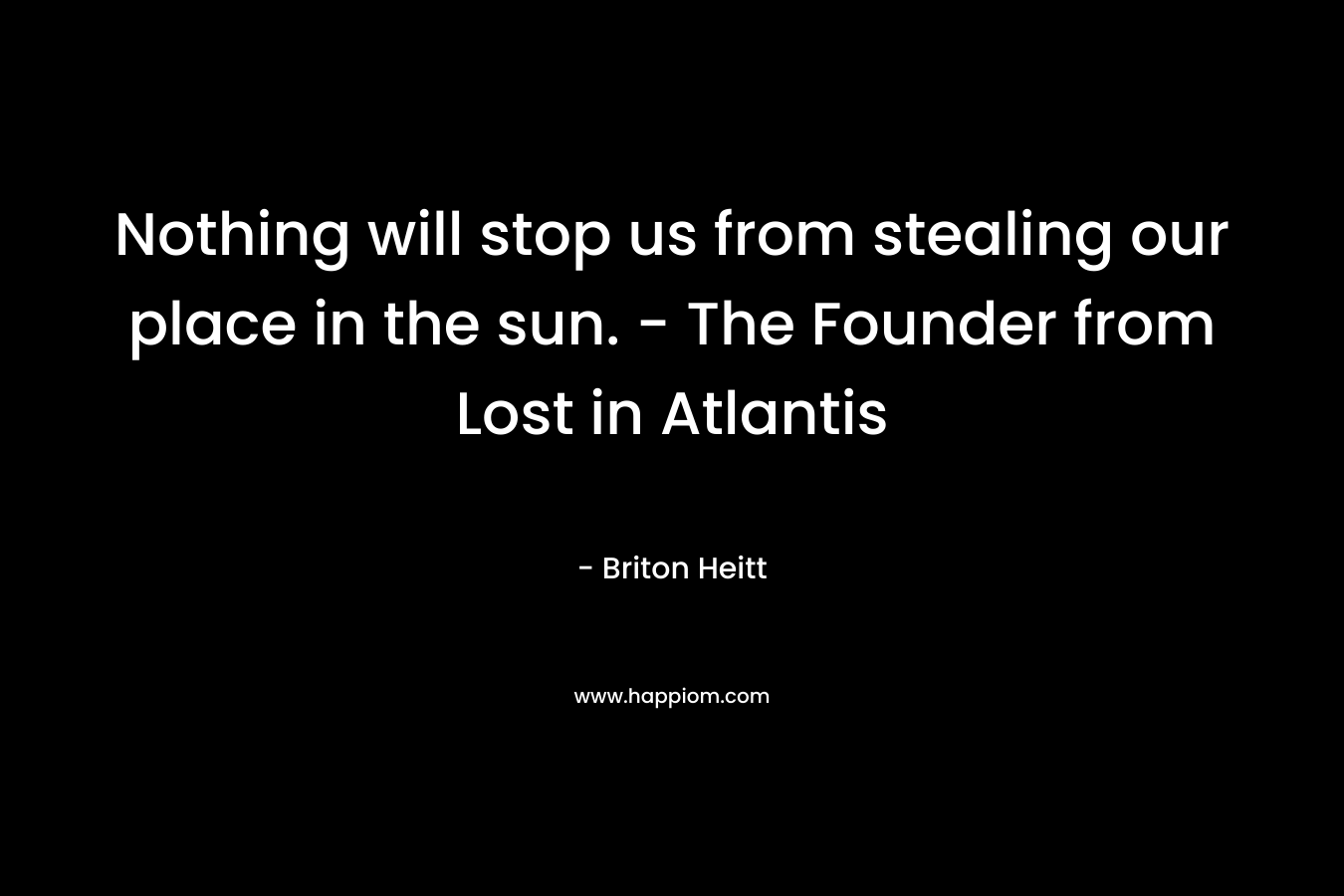Nothing will stop us from stealing our place in the sun. - The Founder from Lost in Atlantis
