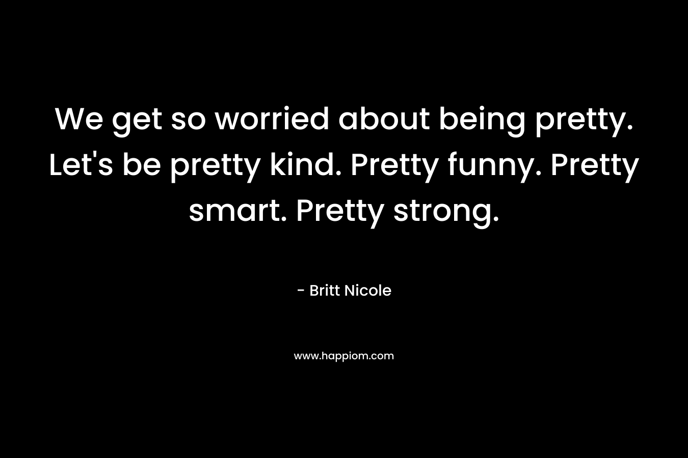 We get so worried about being pretty. Let's be pretty kind. Pretty funny. Pretty smart. Pretty strong.