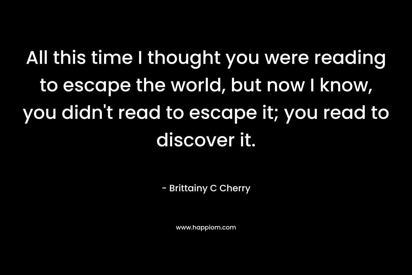 All this time I thought you were reading to escape the world, but now I know, you didn't read to escape it; you read to discover it.