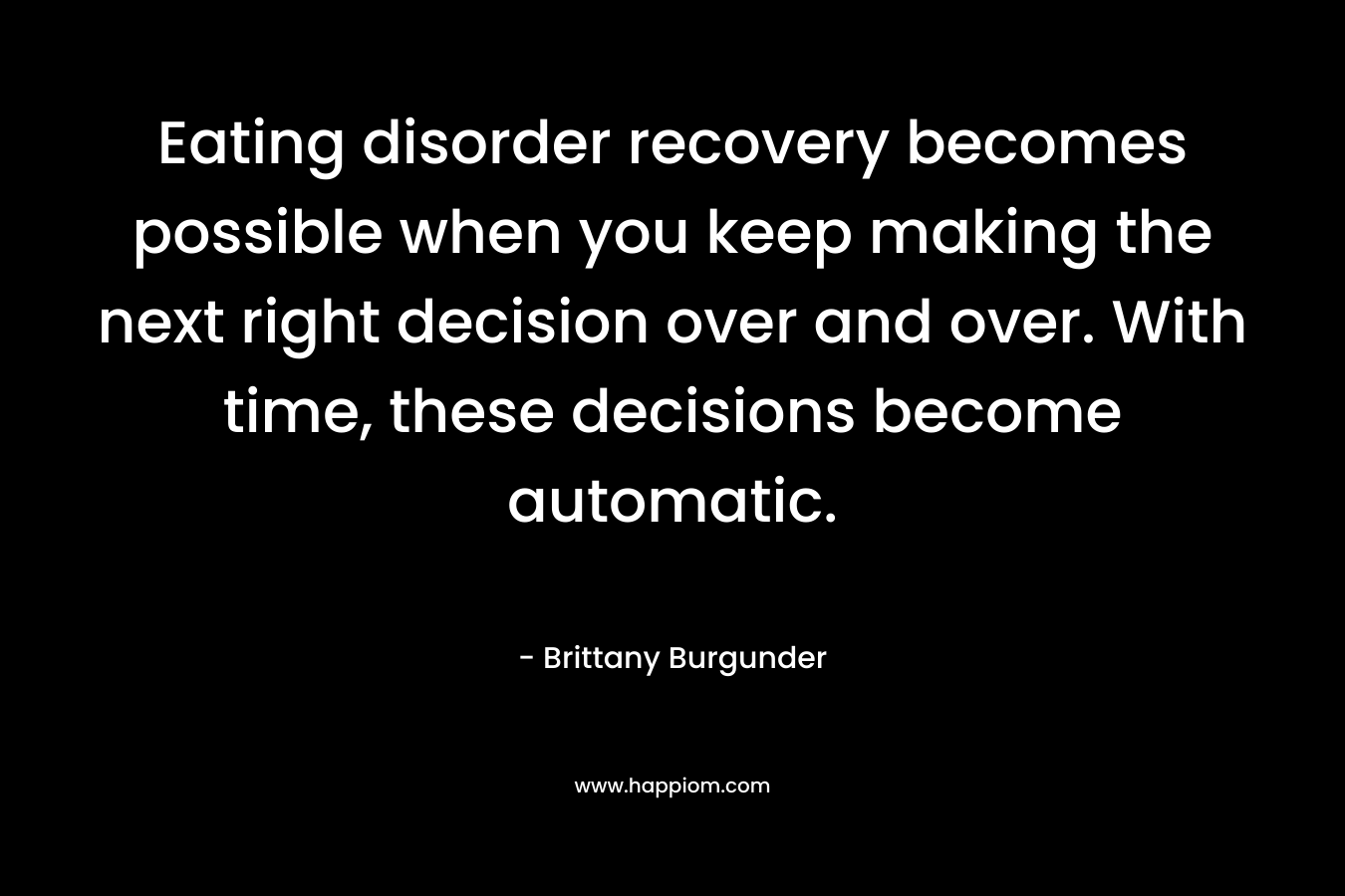 Eating disorder recovery becomes possible when you keep making the next right decision over and over. With time, these decisions become automatic.